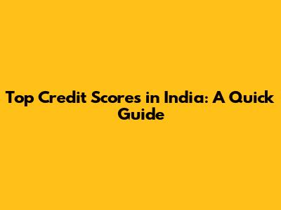 Top Credit Scores in India: A Quick Guide