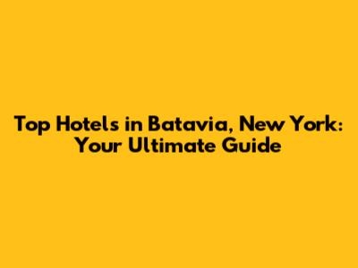 Top Hotels in Batavia, New York: Your Ultimate Guide