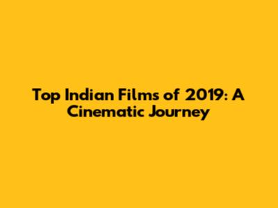 Top Indian Films of 2019: A Cinematic Journey