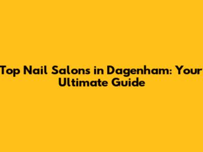 Top Nail Salons in Dagenham: Your Ultimate Guide