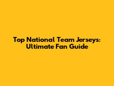 Top National Team Jerseys: Ultimate Fan Guide