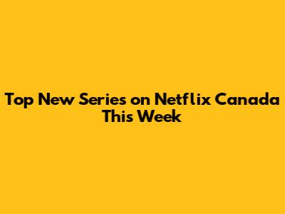 Top New Series on Netflix Canada This Week