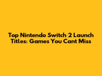 Top Nintendo Switch 2 Launch Titles: Games You Can't Miss