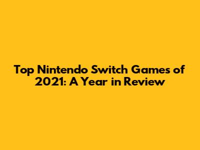 Top Nintendo Switch Games of 2021: A Year in Review