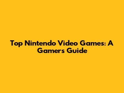 Top Nintendo Video Games: A Gamer's Guide