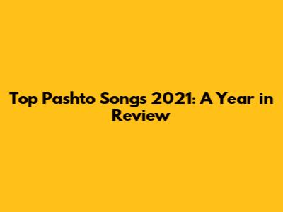 Top Pashto Songs 2021: A Year in Review