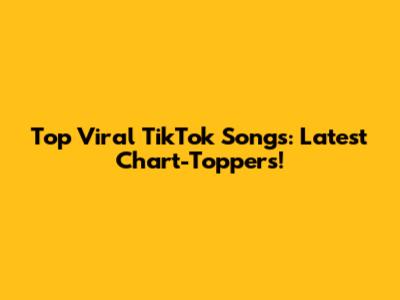 Top Viral TikTok Songs: Latest Chart-Toppers!