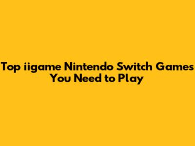 Top iigame Nintendo Switch Games You Need to Play