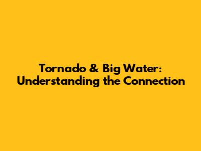 Tornado & Big Water: Understanding the Connection
