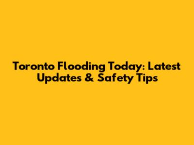 Toronto Flooding Today: Latest Updates & Safety Tips