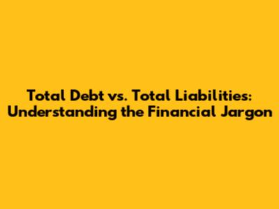 Total Debt vs. Total Liabilities: Understanding the Financial Jargon