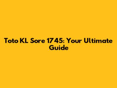 Toto KL Sore 1745: Your Ultimate Guide
