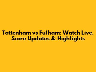 Tottenham vs Fulham: Watch Live, Score Updates & Highlights