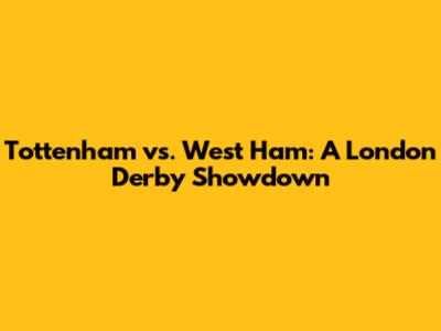 Tottenham vs. West Ham: A London Derby Showdown
