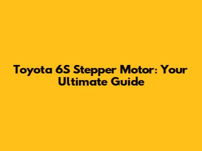 Toyota 6S Stepper Motor: Your Ultimate Guide