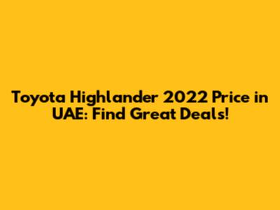 Toyota Highlander 2022 Price in UAE: Find Great Deals!