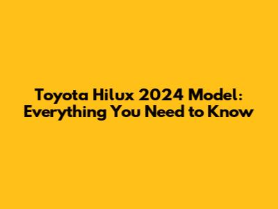 Toyota Hilux 2024 Model: Everything You Need to Know