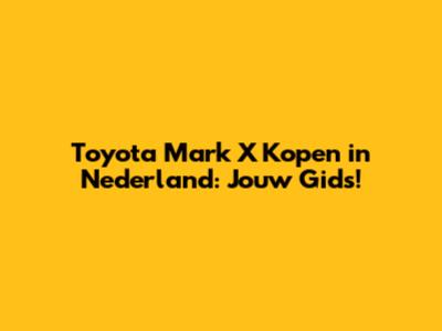 Toyota Mark X Kopen in Nederland: Jouw Gids!