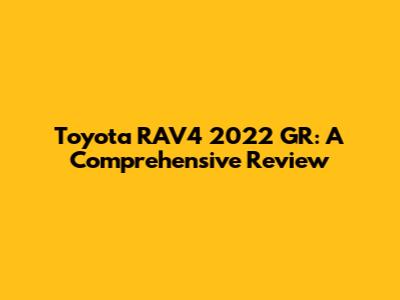 Toyota RAV4 2022 GR: A Comprehensive Review