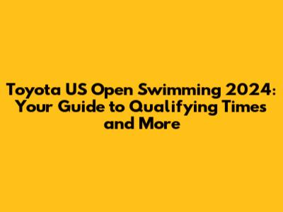Toyota US Open Swimming 2024: Your Guide to Qualifying Times and More