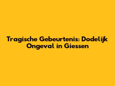 Tragische Gebeurtenis: Dodelijk Ongeval in Giessen