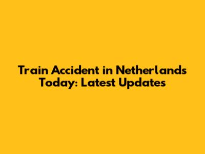 Train Accident in Netherlands Today: Latest Updates