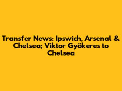 Transfer News: Ipswich, Arsenal & Chelsea; Viktor Gyökeres to Chelsea
