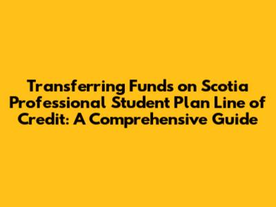 Transferring Funds on Scotia Professional Student Plan Line of Credit: A Comprehensive Guide