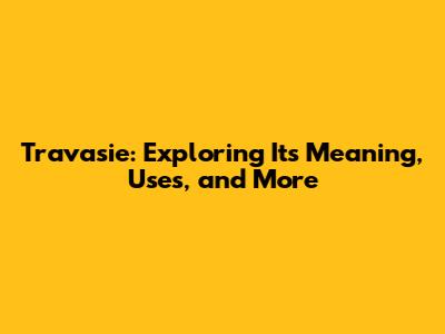 Travasie: Exploring Its Meaning, Uses, and More