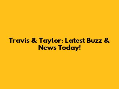 Travis & Taylor: Latest Buzz & News Today!