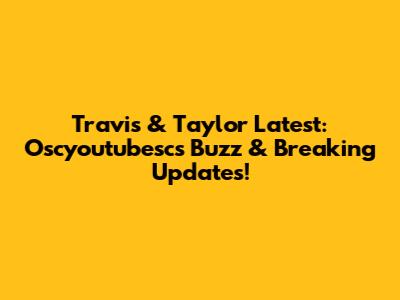 Travis & Taylor Latest: Oscyoutubesc's Buzz & Breaking Updates!
