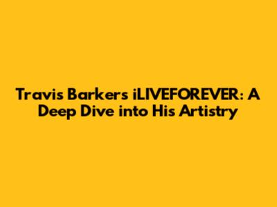 Travis Barker's iLIVEFOREVER: A Deep Dive into His Artistry