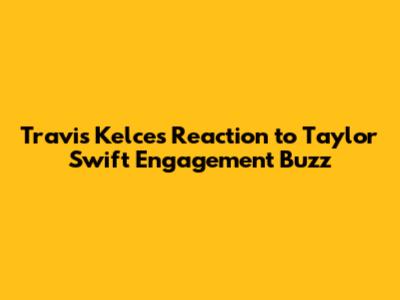 Travis Kelce's Reaction to Taylor Swift Engagement Buzz