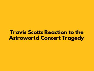 Travis Scott's Reaction to the Astroworld Concert Tragedy