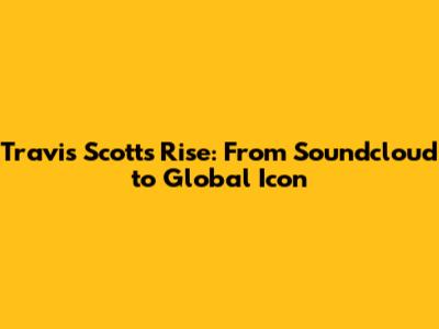 Travis Scott's Rise: From Soundcloud to Global Icon