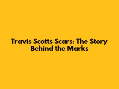 Travis Scott's Scars: The Story Behind the Marks