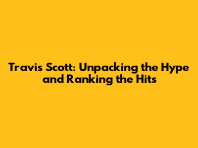 Travis Scott: Unpacking the Hype and Ranking the Hits