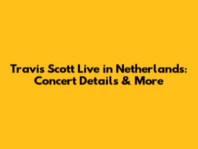 Travis Scott Live in Netherlands: Concert Details & More