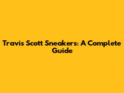 Travis Scott Sneakers: A Complete Guide