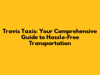 Travis Taxis: Your Comprehensive Guide to Hassle-Free Transportation