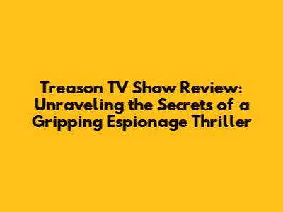 Treason TV Show Review: Unraveling the Secrets of a Gripping Espionage Thriller