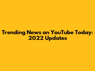 Trending News on YouTube Today: 2022 Updates