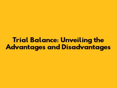 Trial Balance: Unveiling the Advantages and Disadvantages