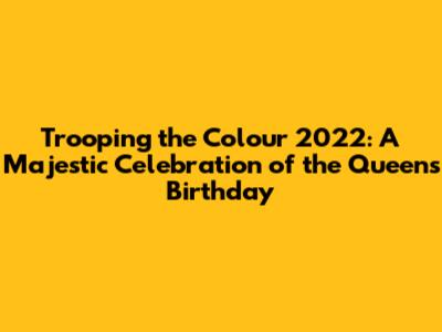 Trooping the Colour 2022: A Majestic Celebration of the Queen's Birthday