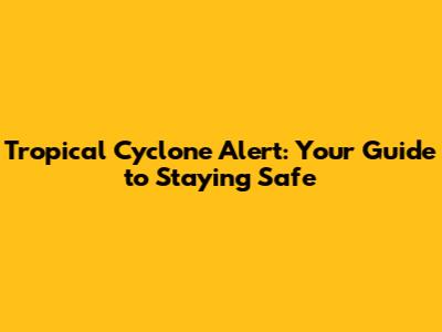 Tropical Cyclone Alert: Your Guide to Staying Safe