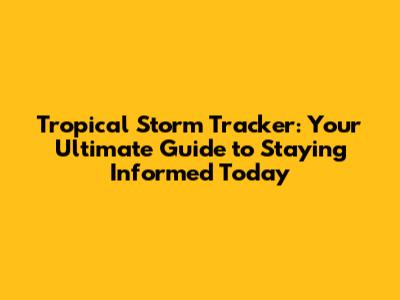 Tropical Storm Tracker: Your Ultimate Guide to Staying Informed Today