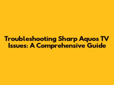 Troubleshooting Sharp Aquos TV Issues: A Comprehensive Guide