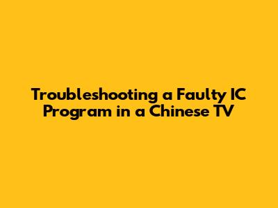 Troubleshooting a Faulty IC Program in a Chinese TV