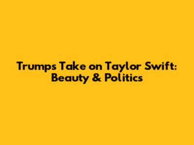 Trump's Take on Taylor Swift: Beauty & Politics