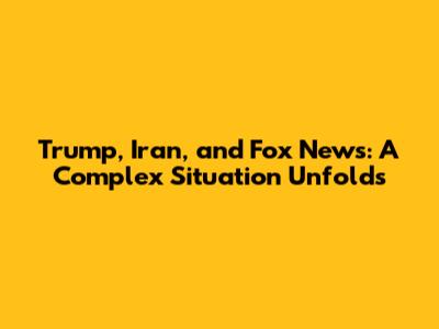 Trump, Iran, and Fox News: A Complex Situation Unfolds